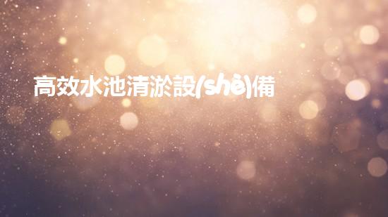 高效水池清淤設(shè)備，環(huán)保清潔新選擇！